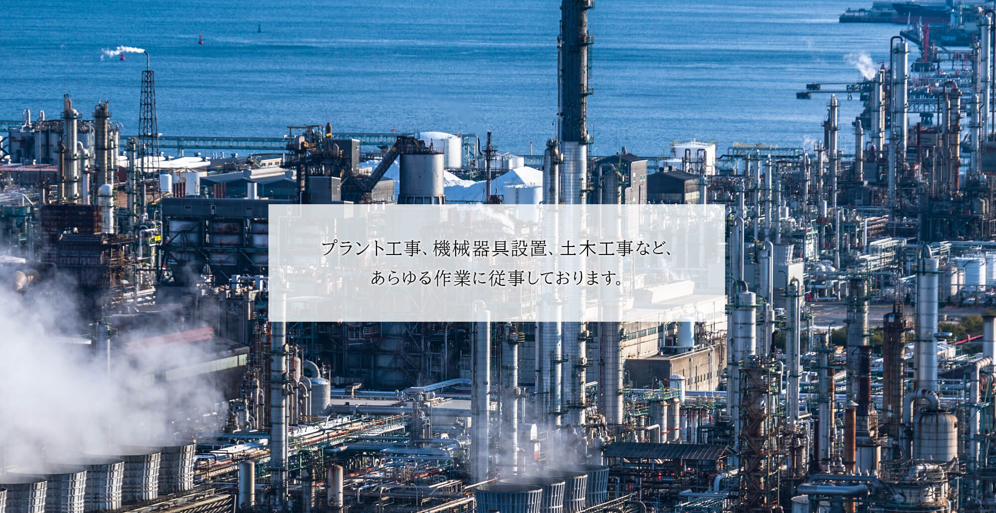 プラント工事、機械器具設置、土木工事など、あらゆる作業に従事しております。